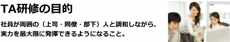 TA研修の目的…社員が周囲の(上司・同僚・部下)人と調和しながら、実力を最大限に発揮できるようになること。