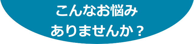 こんなお悩みありませんか？