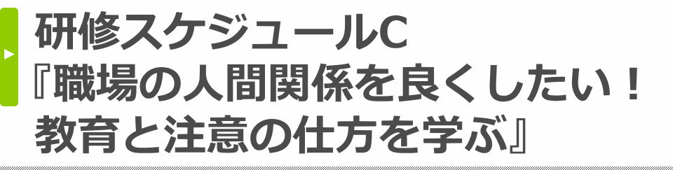 研修スケジュール例C・『職場の人間関係を良くしたい! 教育と注意の仕方を学ぶ』